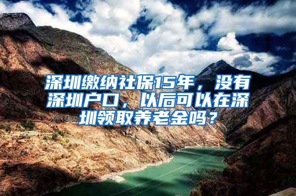 深圳缴纳社保15年，没有深圳户口，以后可以在深圳领取养老金吗？