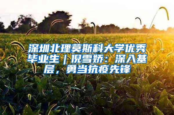 深圳北理莫斯科大学优秀毕业生｜倪雪娇：深入基层，勇当抗疫先锋