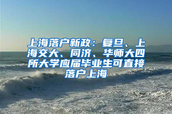 上海落户新政：复旦、上海交大、同济、华师大四所大学应届毕业生可直接落户上海