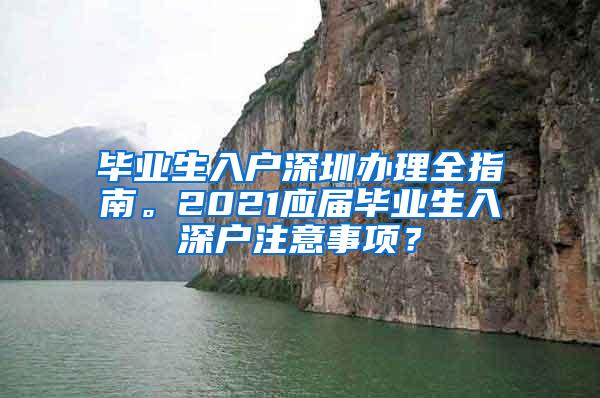 毕业生入户深圳办理全指南。2021应届毕业生入深户注意事项？