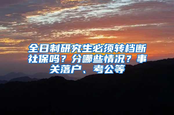 全日制研究生必须转档断社保吗？分哪些情况？事关落户、考公等