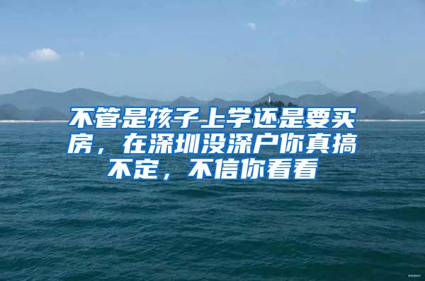 不管是孩子上学还是要买房，在深圳没深户你真搞不定，不信你看看