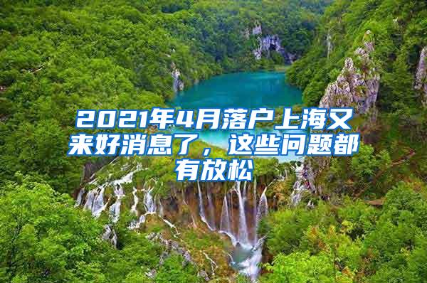 2021年4月落户上海又来好消息了，这些问题都有放松