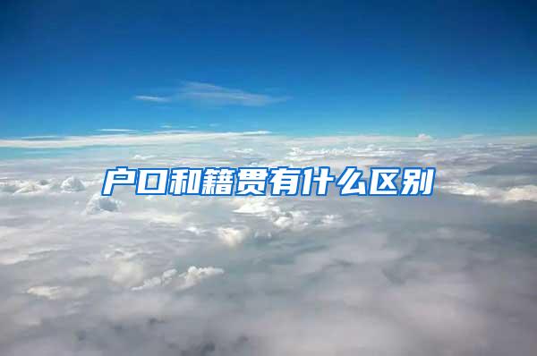 户口和籍贯有什么区别