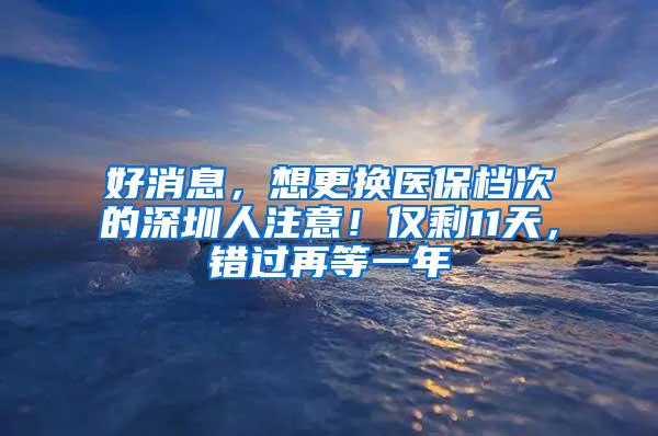 好消息，想更换医保档次的深圳人注意！仅剩11天，错过再等一年