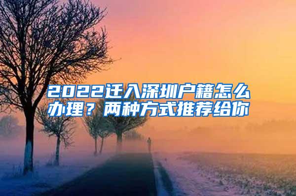 2022迁入深圳户籍怎么办理？两种方式推荐给你