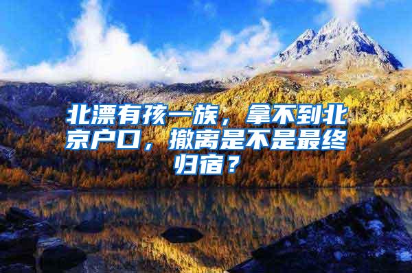 北漂有孩一族，拿不到北京户口，撤离是不是最终归宿？