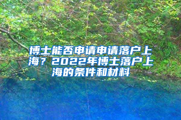 博士能否申请申请落户上海？2022年博士落户上海的条件和材料