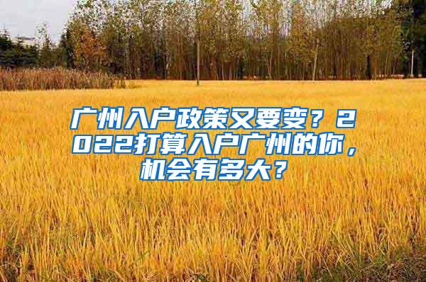 广州入户政策又要变？2022打算入户广州的你，机会有多大？