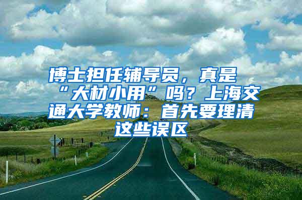 博士担任辅导员，真是“大材小用”吗？上海交通大学教师：首先要理清这些误区