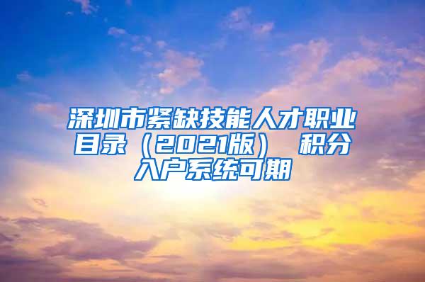 深圳市紧缺技能人才职业目录（2021版） 积分入户系统可期