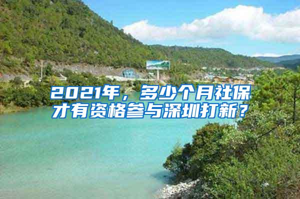 2021年，多少个月社保才有资格参与深圳打新？