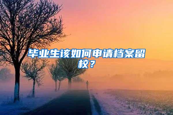 毕业生该如何申请档案留校？