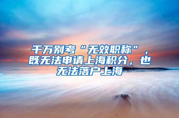 千万别考“无效职称”，既无法申请上海积分，也无法落户上海