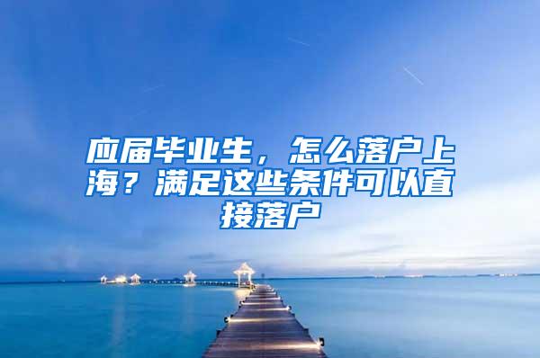 应届毕业生，怎么落户上海？满足这些条件可以直接落户