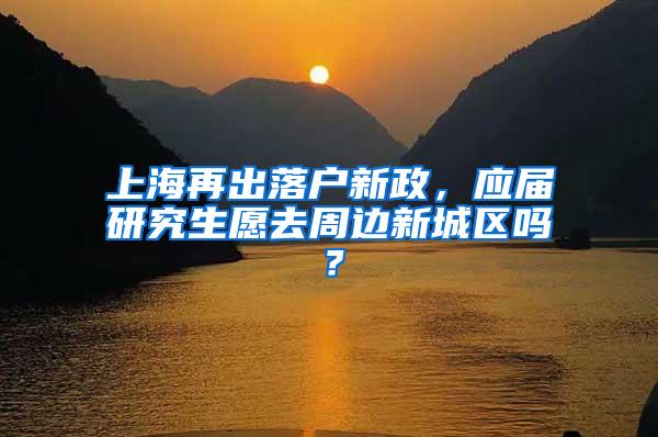 上海再出落户新政，应届研究生愿去周边新城区吗？