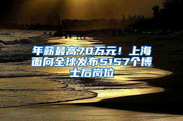 年薪最高70万元！上海面向全球发布5157个博士后岗位