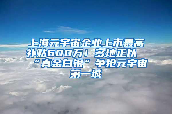 上海元宇宙企业上市最高补贴600万！多地正以“真金白银”争抢元宇宙第一城