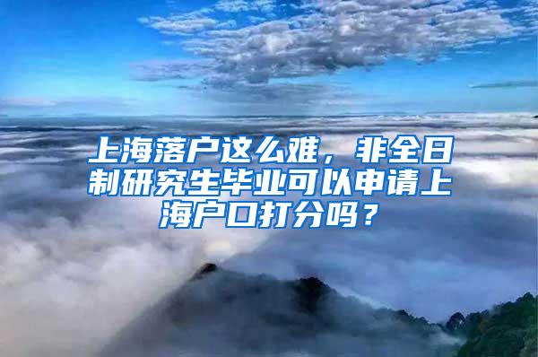 上海落户这么难，非全日制研究生毕业可以申请上海户口打分吗？