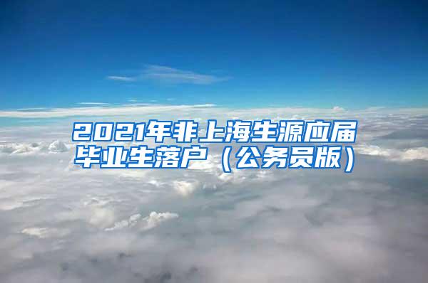 2021年非上海生源应届毕业生落户（公务员版）