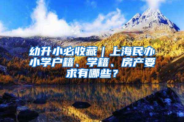 幼升小必收藏｜上海民办小学户籍、学籍、房产要求有哪些？