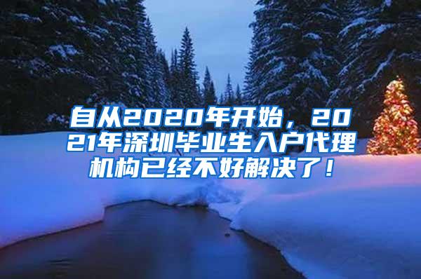 自从2020年开始，2021年深圳毕业生入户代理机构已经不好解决了！