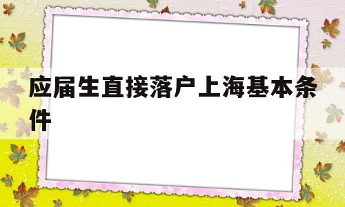 应届生直接落户上海基本条件(应届本科毕业生落户上海需要什么条件) 应届毕业生入户深圳