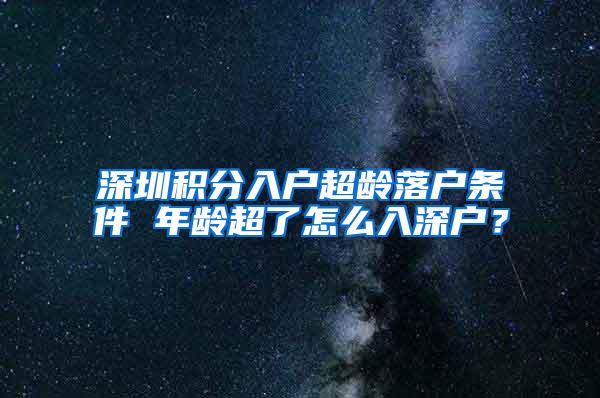 深圳积分入户超龄落户条件 年龄超了怎么入深户？