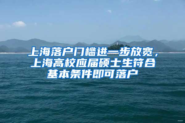 上海落户门槛进一步放宽，上海高校应届硕士生符合基本条件即可落户