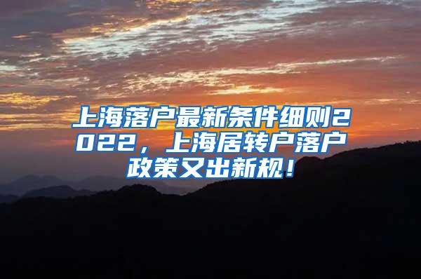 上海落户最新条件细则2022，上海居转户落户政策又出新规！