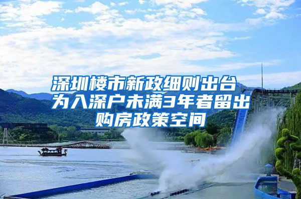 深圳楼市新政细则出台 为入深户未满3年者留出购房政策空间