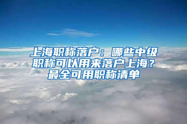 上海职称落户：哪些中级职称可以用来落户上海？最全可用职称清单