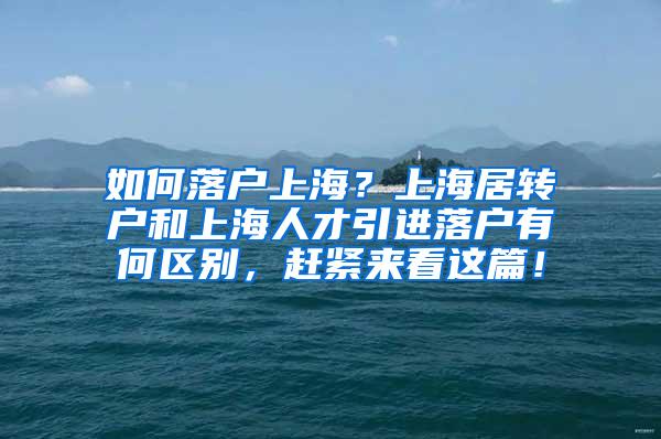 如何落户上海？上海居转户和上海人才引进落户有何区别，赶紧来看这篇！