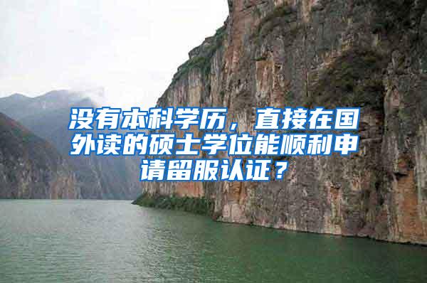 没有本科学历，直接在国外读的硕士学位能顺利申请留服认证？