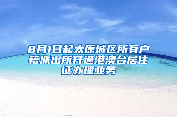 8月1日起太原城区所有户籍派出所开通港澳台居住证办理业务