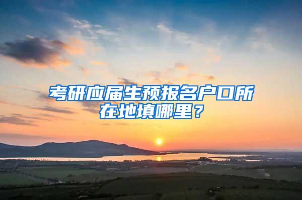 考研应届生预报名户口所在地填哪里？