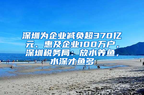 深圳为企业减负超370亿元、惠及企业100万户，深圳税务局：放水养鱼，水深才鱼多