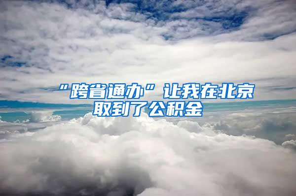 “跨省通办”让我在北京取到了公积金