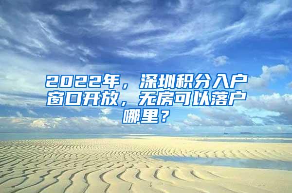 2022年，深圳积分入户窗口开放，无房可以落户哪里？