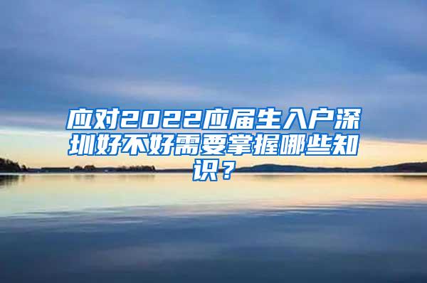 应对2022应届生入户深圳好不好需要掌握哪些知识？