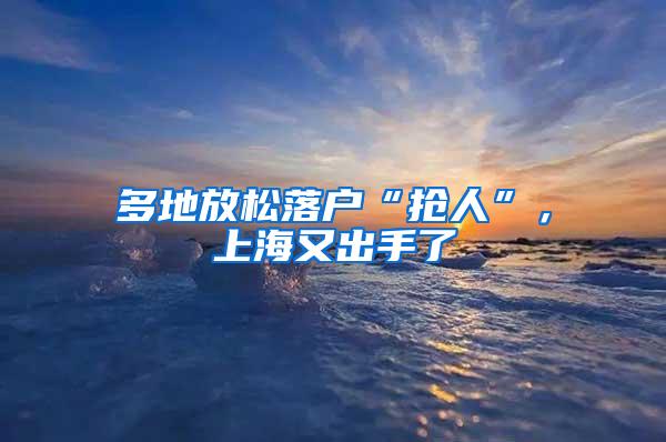 多地放松落户“抢人”，上海又出手了