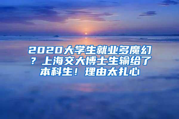 2020大学生就业多魔幻？上海交大博士生输给了本科生！理由太扎心