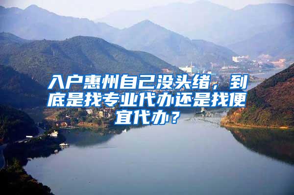 入户惠州自己没头绪，到底是找专业代办还是找便宜代办？