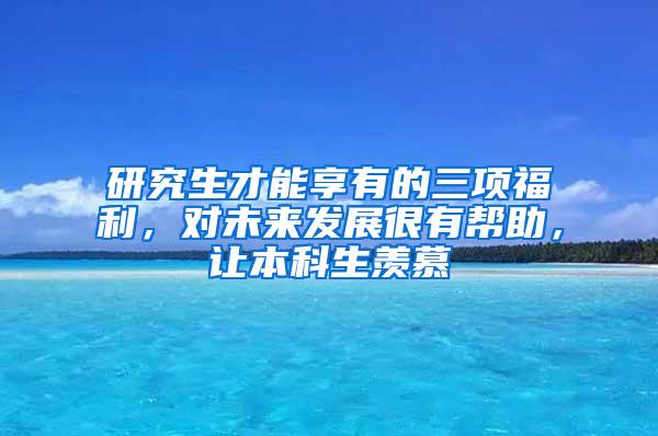 研究生才能享有的三项福利，对未来发展很有帮助，让本科生羡慕