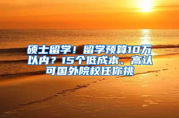 硕士留学！留学预算10万以内？15个低成本、高认可国外院校任你挑