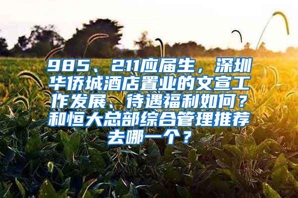 985、211应届生，深圳华侨城酒店置业的文宣工作发展、待遇福利如何？和恒大总部综合管理推荐去哪一个？