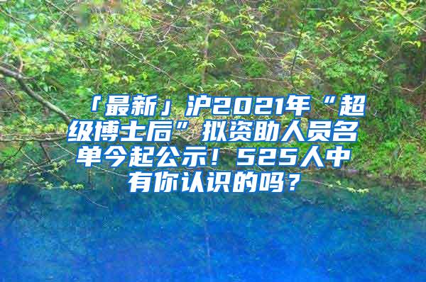 「最新」沪2021年“超级博士后”拟资助人员名单今起公示！525人中有你认识的吗？