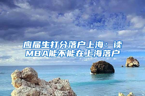 应届生打分落户上海：读MBA能不能在上海落户