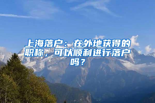 上海落户：在外地获得的职称，可以顺利进行落户吗？