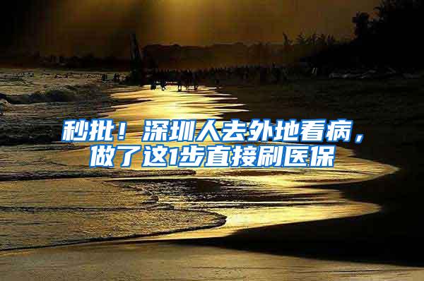 秒批！深圳人去外地看病，做了这1步直接刷医保